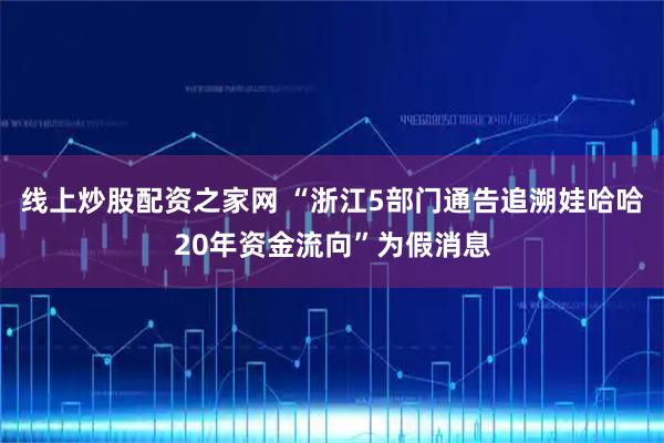 线上炒股配资之家网 “浙江5部门通告追溯娃哈哈20年资金流向”为假消息