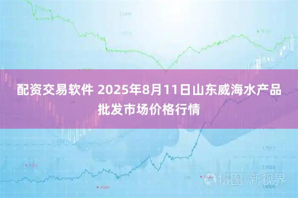 配资交易软件 2025年8月11日山东威海水产品批发市场价格行情