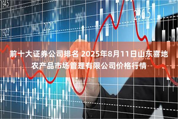 前十大证券公司排名 2025年8月11日山东喜地农产品市场管理有限公司价格行情
