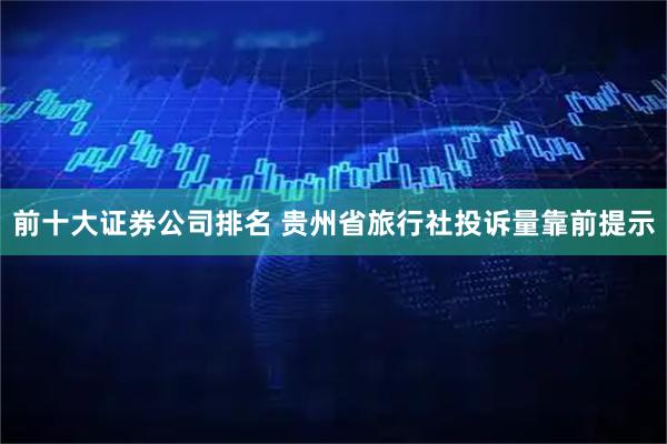 前十大证券公司排名 贵州省旅行社投诉量靠前提示