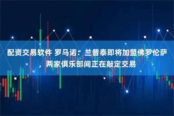 配资交易软件 罗马诺：兰普泰即将加盟佛罗伦萨，两家俱乐部间正在敲定交易