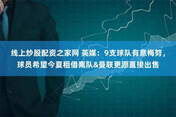 线上炒股配资之家网 英媒：9支球队有意梅努，球员希望今夏租借离队&曼联更愿直接出售