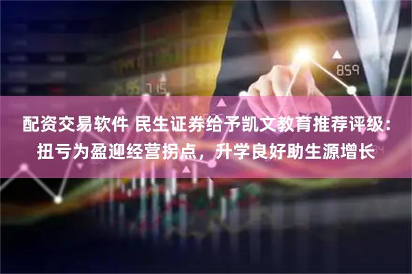 配资交易软件 民生证券给予凯文教育推荐评级：扭亏为盈迎经营拐点，升学良好助生源增长