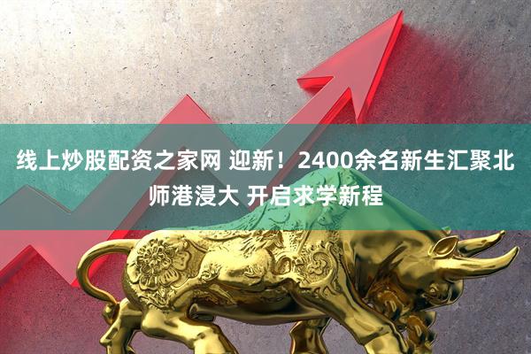 线上炒股配资之家网 迎新！2400余名新生汇聚北师港浸大 开启求学新程