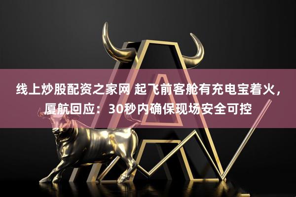 线上炒股配资之家网 起飞前客舱有充电宝着火，厦航回应：30秒内确保现场安全可控