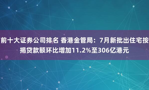 前十大证券公司排名 香港金管局：7月新批出住宅按揭贷款额环比增加11.2%至306亿港元