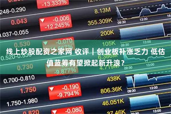 线上炒股配资之家网 收评｜创业板补涨乏力 低估值蓝筹有望掀起新升浪？
