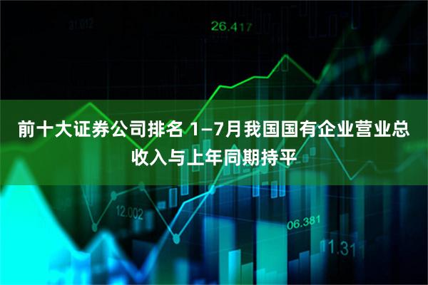 前十大证券公司排名 1—7月我国国有企业营业总收入与上年同期持平