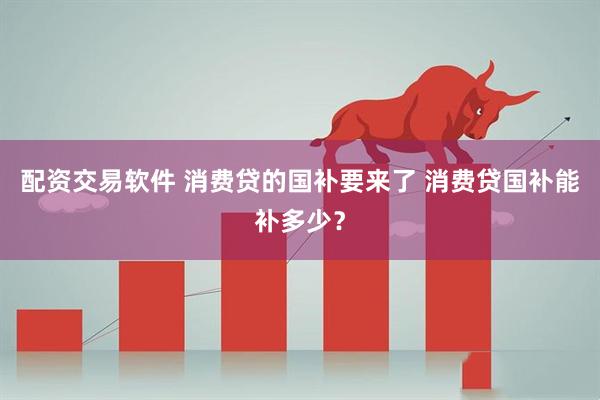 配资交易软件 消费贷的国补要来了 消费贷国补能补多少？