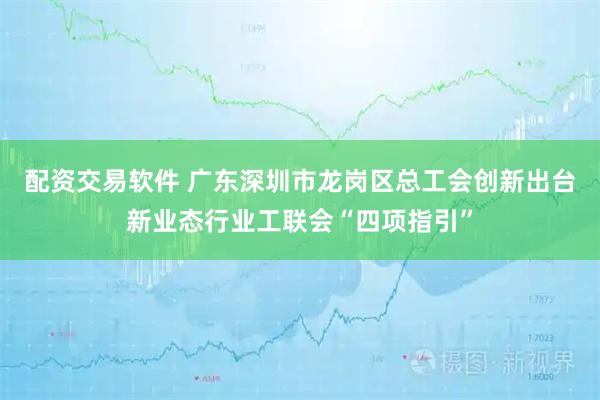 配资交易软件 广东深圳市龙岗区总工会创新出台新业态行业工联会“四项指引”