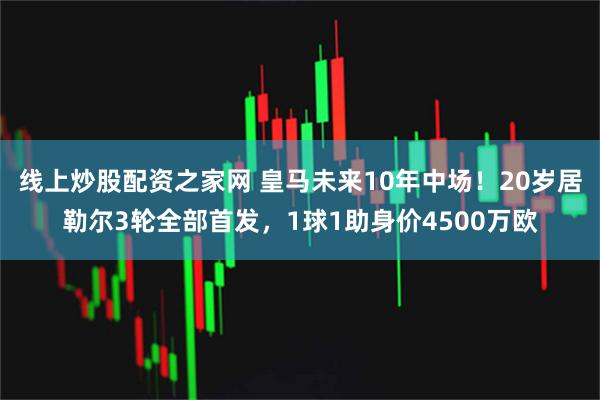线上炒股配资之家网 皇马未来10年中场！20岁居勒尔3轮全部首发，1球1助身价4500万欧