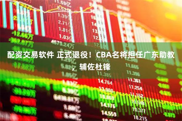 配资交易软件 正式退役！CBA名将担任广东助教，辅佐杜锋