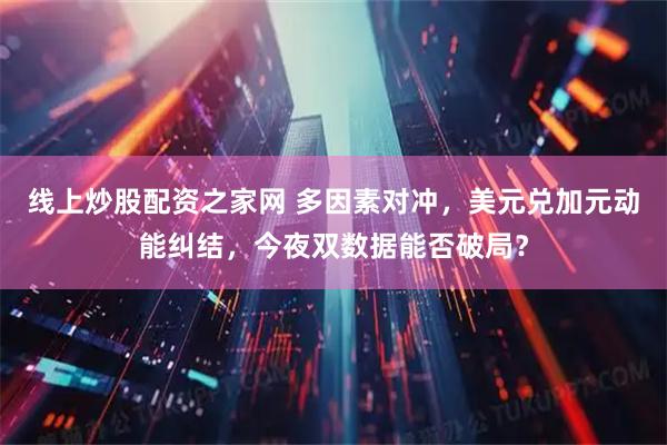 线上炒股配资之家网 多因素对冲，美元兑加元动能纠结，今夜双数据能否破局？