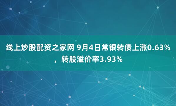 线上炒股配资之家网 9月4日常银转债上涨0.63%，转股溢价率3.93%