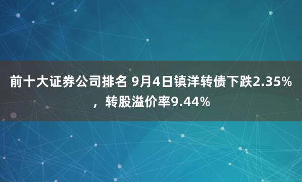前十大证券公司排名 9月4日镇洋转债下跌2.35%，转股溢价率9.44%