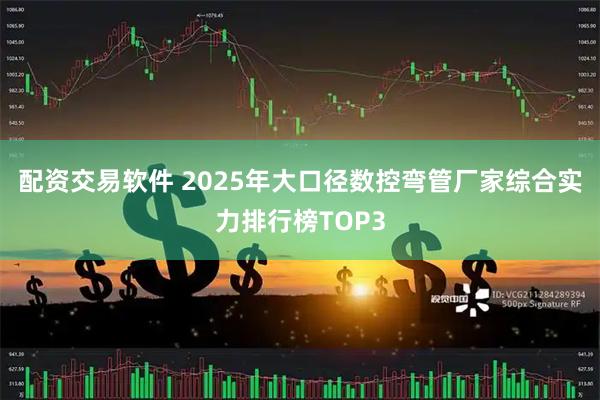 配资交易软件 2025年大口径数控弯管厂家综合实力排行榜TOP3