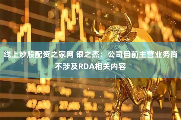 线上炒股配资之家网 银之杰：公司目前主营业务尚不涉及RDA相关内容