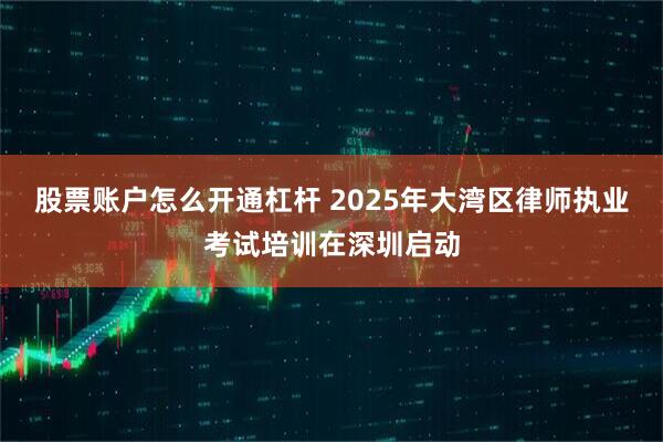 股票账户怎么开通杠杆 2025年大湾区律师执业考试培训在深圳启动