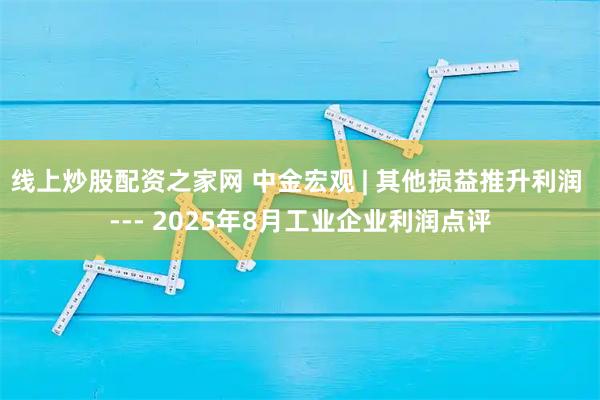 线上炒股配资之家网 中金宏观 | 其他损益推升利润 --- 2025年8月工业企业利润点评
