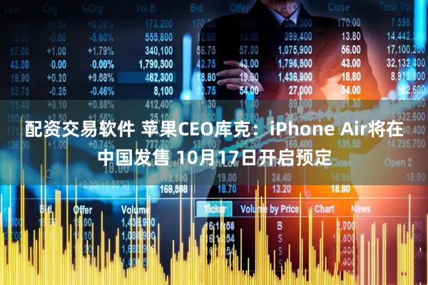 配资交易软件 苹果CEO库克：iPhone Air将在中国发售 10月17日开启预定