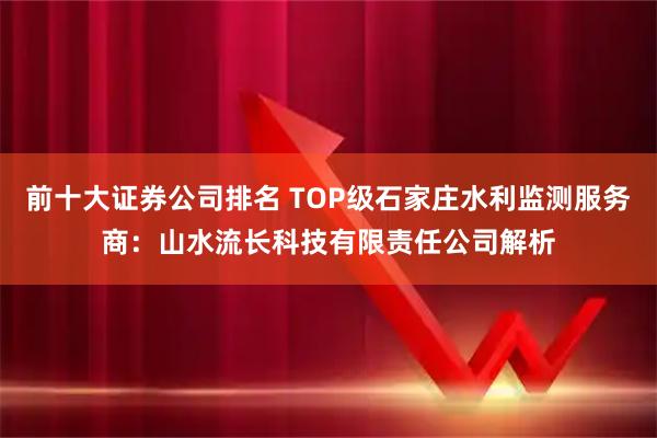 前十大证券公司排名 TOP级石家庄水利监测服务商：山水流长科技有限责任公司解析