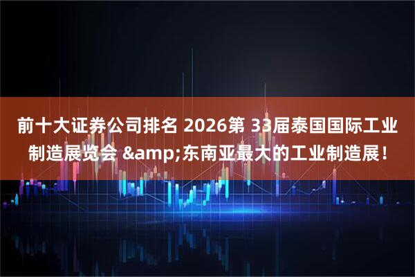 前十大证券公司排名 2026第 33届泰国国际工业制造展览会 &东南亚最大的工业制造展！