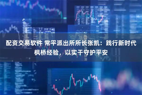 配资交易软件 常平派出所所长张凯：践行新时代枫桥经验，以实干守护平安