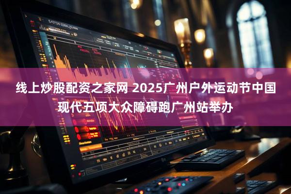 线上炒股配资之家网 2025广州户外运动节中国现代五项大众障碍跑广州站举办