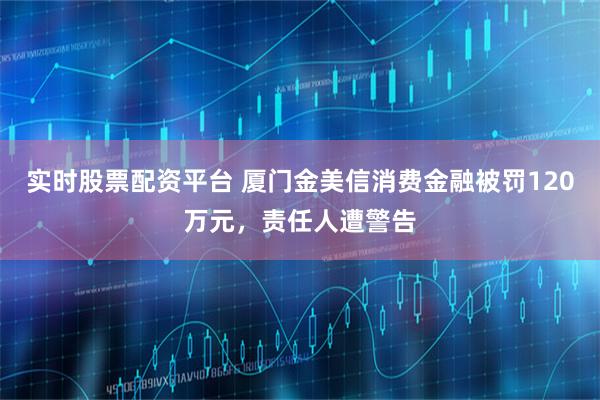实时股票配资平台 厦门金美信消费金融被罚120万元，责任人遭警告