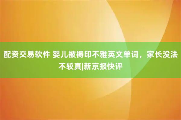 配资交易软件 婴儿被褥印不雅英文单词，家长没法不较真|新京报快评