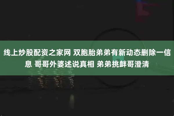 线上炒股配资之家网 双胞胎弟弟有新动态删除一信息 哥哥外婆述说真相 弟弟挑衅哥澄清