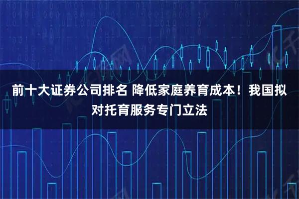 前十大证券公司排名 降低家庭养育成本！我国拟对托育服务专门立法