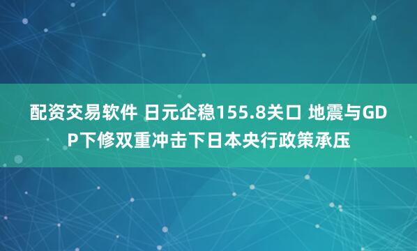 配资交易软件 日元企稳155.8关口 地震与GDP下修双重冲击下日本央行政策承压
