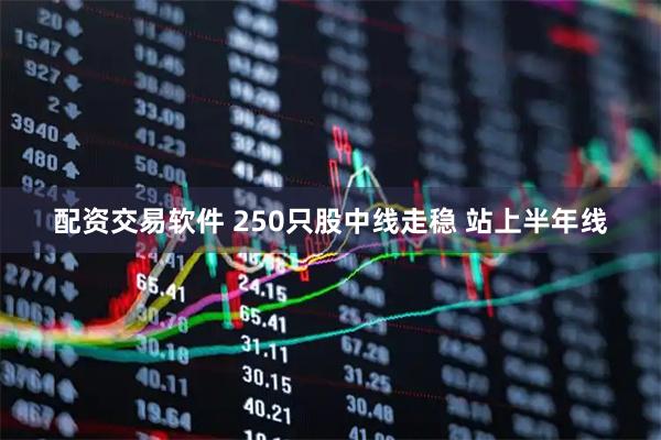 配资交易软件 250只股中线走稳 站上半年线