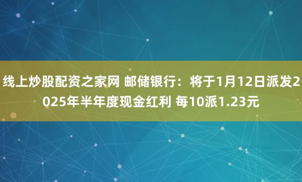 线上炒股配资之家网 邮储银行：将于1月12日派发2025年半年度现金红利 每10派1.23元