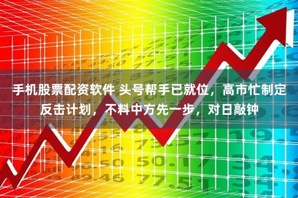 手机股票配资软件 头号帮手已就位，高市忙制定反击计划，不料中方先一步，对日敲钟