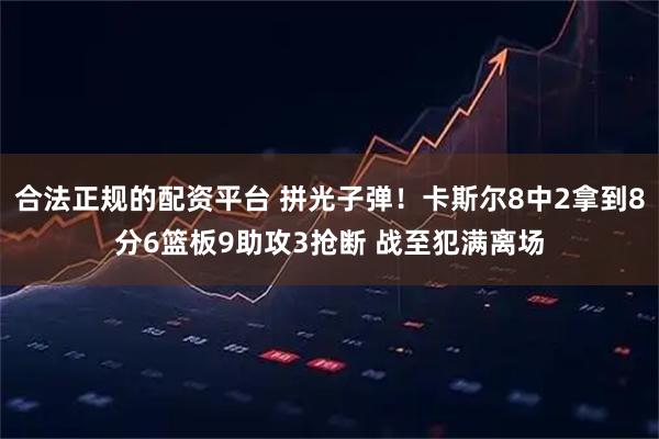 合法正规的配资平台 拼光子弹！卡斯尔8中2拿到8分6篮板9助攻3抢断 战至犯满离场