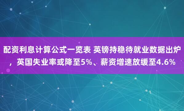 配资利息计算公式一览表 英镑持稳待就业数据出炉，英国失业率或降至5%、薪资增速放缓至4.6%