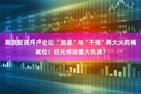 期货配资开户论坛 “加息”与“干预”两大火药桶就位！日元将迎重大机遇？