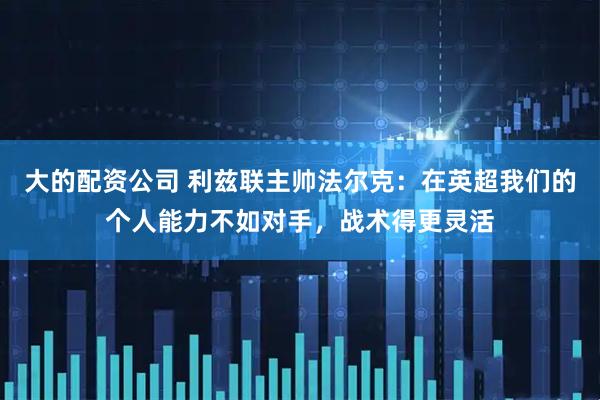 大的配资公司 利兹联主帅法尔克：在英超我们的个人能力不如对手，战术得更灵活