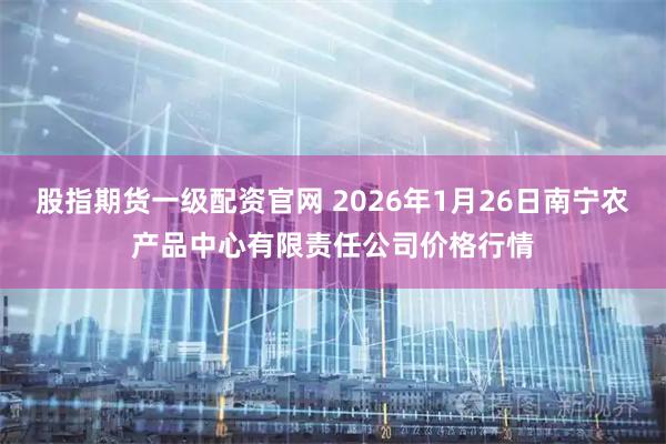 股指期货一级配资官网 2026年1月26日南宁农产品中心有限责任公司价格行情