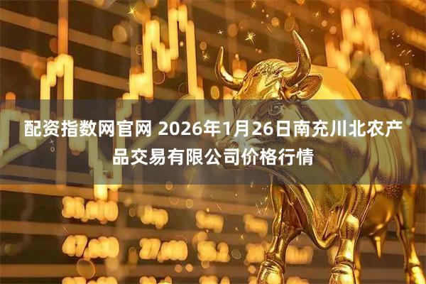 配资指数网官网 2026年1月26日南充川北农产品交易有限公司价格行情