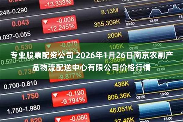 专业股票配资公司 2026年1月26日南京农副产品物流配送中心有限公司价格行情