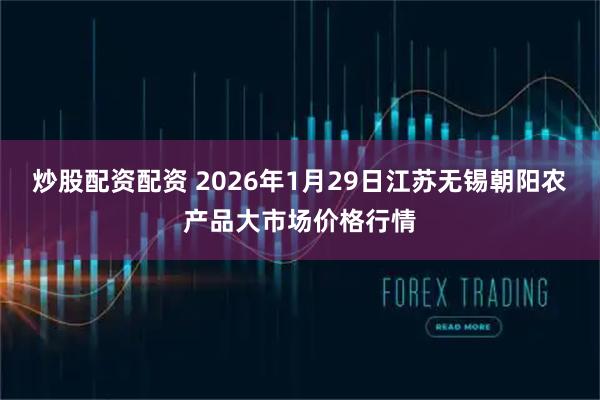 炒股配资配资 2026年1月29日江苏无锡朝阳农产品大市场价格行情