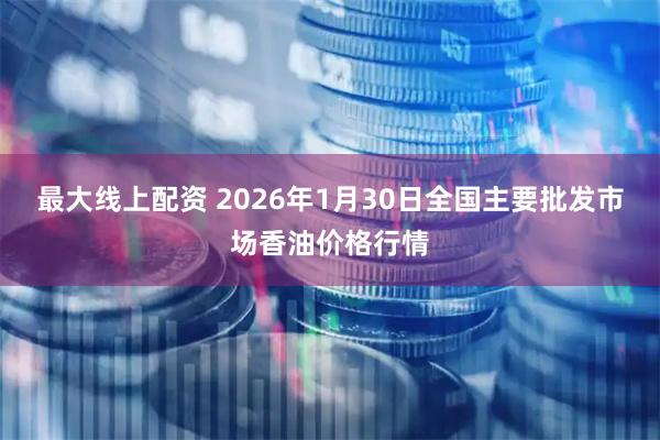 最大线上配资 2026年1月30日全国主要批发市场香油价格行情