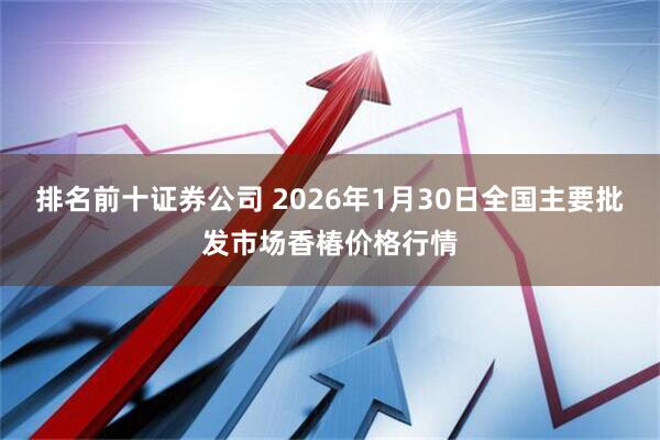 排名前十证券公司 2026年1月30日全国主要批发市场香椿价格行情