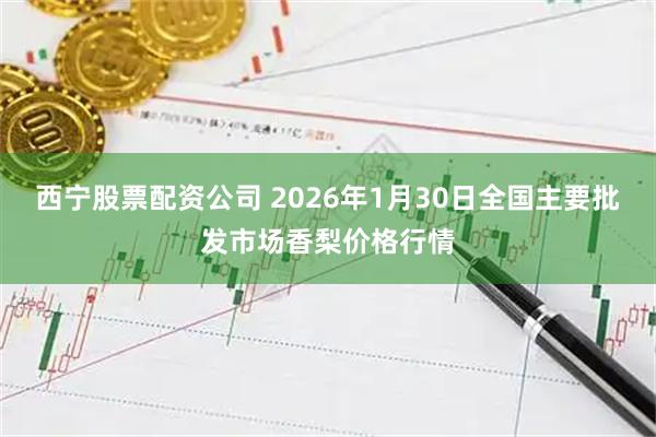 西宁股票配资公司 2026年1月30日全国主要批发市场香梨价格行情