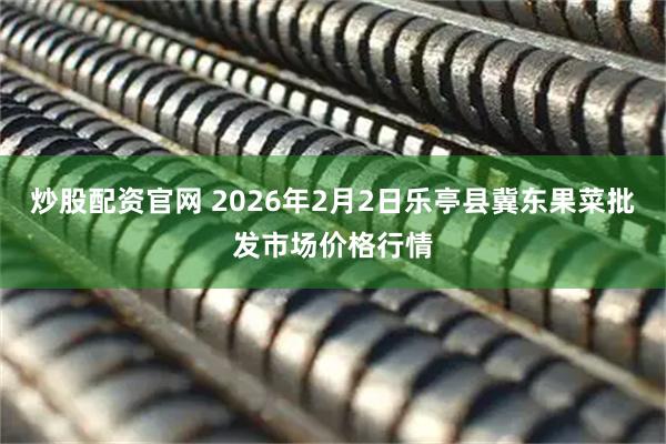 炒股配资官网 2026年2月2日乐亭县冀东果菜批发市场价格行情