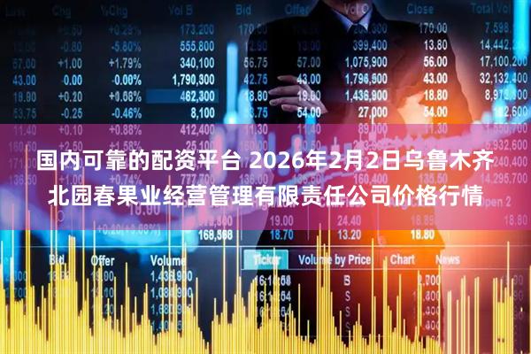 国内可靠的配资平台 2026年2月2日乌鲁木齐北园春果业经营管理有限责任公司价格行情