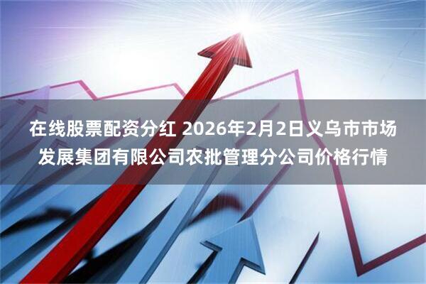 在线股票配资分红 2026年2月2日义乌市市场发展集团有限公司农批管理分公司价格行情
